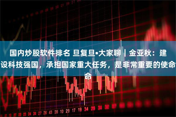 国内炒股软件排名 旦复旦•大家聊｜金亚秋：建设科技强国，承担国家重大任务，是非常重要的使命