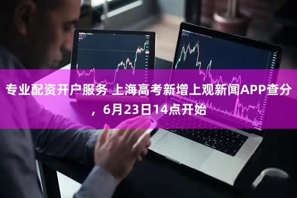 专业配资开户服务 上海高考新增上观新闻APP查分，6月23日14点开始