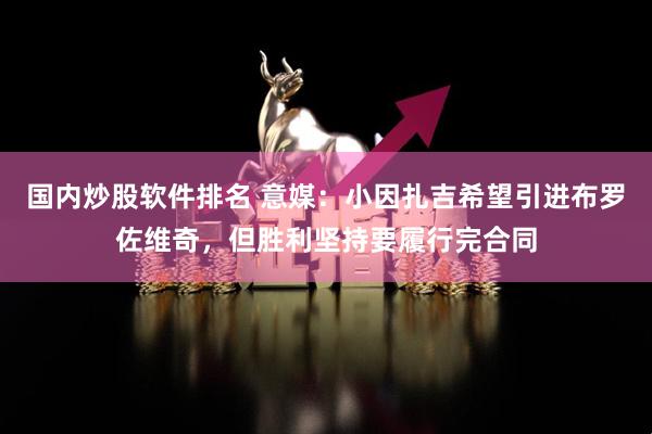 国内炒股软件排名 意媒：小因扎吉希望引进布罗佐维奇，但胜利坚持要履行完合同