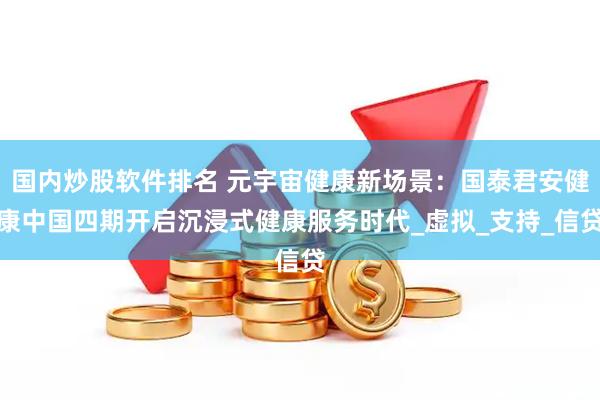 国内炒股软件排名 元宇宙健康新场景：国泰君安健康中国四期开启沉浸式健康服务时代_虚拟_支持_信贷