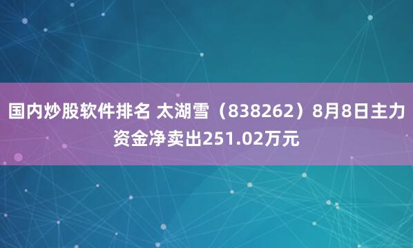 国内炒股软件排名 太湖雪（838262）8月8日主力资金净卖出251.02万元