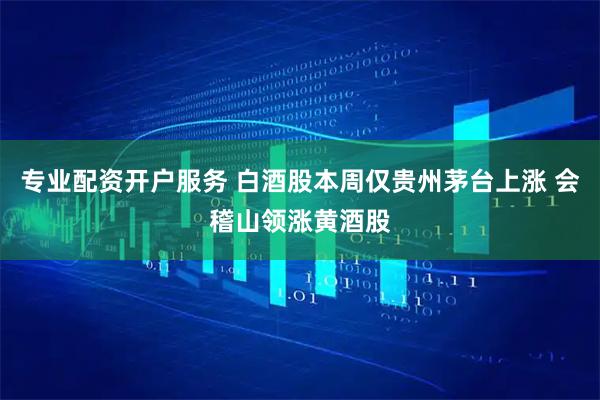 专业配资开户服务 白酒股本周仅贵州茅台上涨 会稽山领涨黄酒股