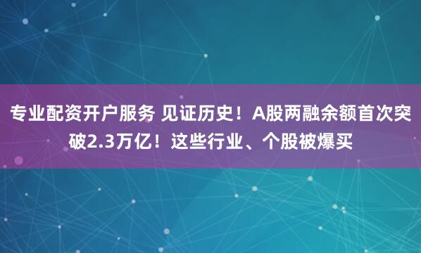 专业配资开户服务 见证历史！A股两融余额首次突破2.3万亿！这些行业、个股被爆买
