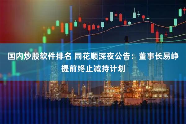 国内炒股软件排名 同花顺深夜公告：董事长易峥提前终止减持计划
