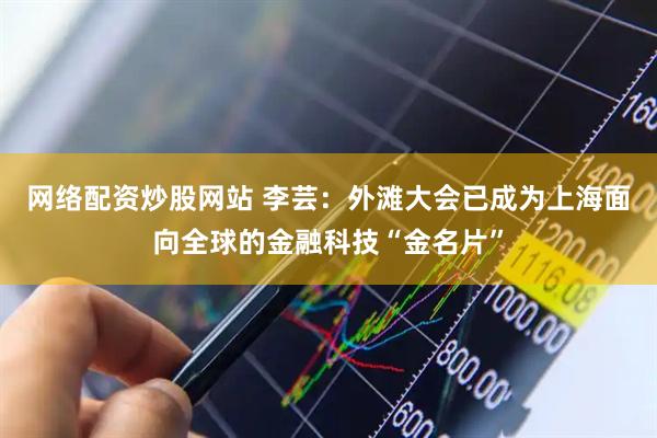网络配资炒股网站 李芸：外滩大会已成为上海面向全球的金融科技“金名片”