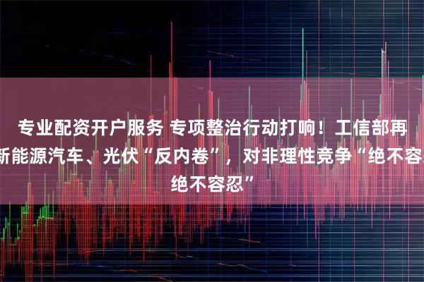专业配资开户服务 专项整治行动打响！工信部再提新能源汽车、光伏“反内卷”，对非理性竞争“绝不容忍”