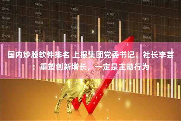 国内炒股软件排名 上报集团党委书记、社长李芸：重塑创新增长，一定是主动行为