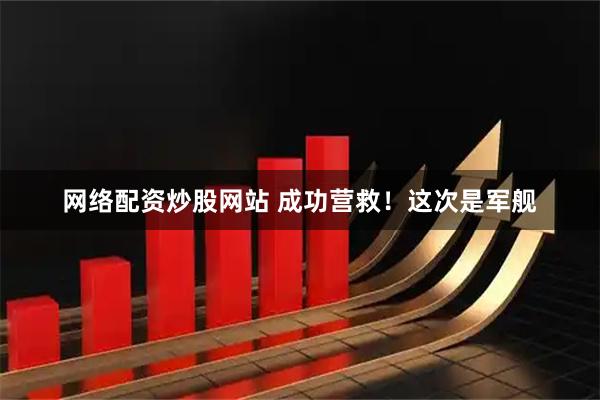 网络配资炒股网站 成功营救！这次是军舰