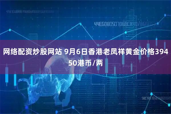 网络配资炒股网站 9月6日香港老凤祥黄金价格39450港币/两