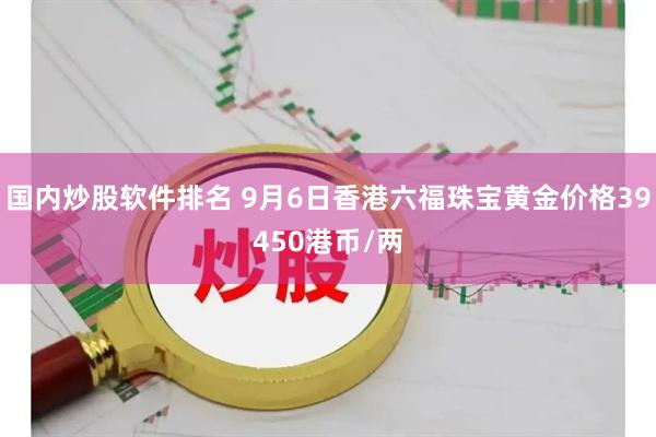 国内炒股软件排名 9月6日香港六福珠宝黄金价格39450港币/两