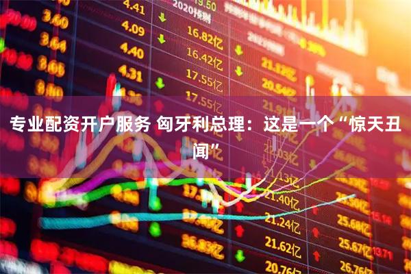 专业配资开户服务 匈牙利总理：这是一个“惊天丑闻”