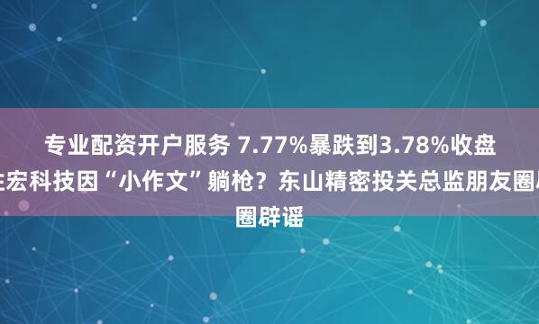 专业配资开户服务 7.77%暴跌到3.78%收盘！胜宏科技因“小作文”躺枪？东山精密投关总监朋友圈辟谣