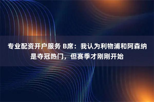 专业配资开户服务 B席：我认为利物浦和阿森纳是夺冠热门，但赛季才刚刚开始