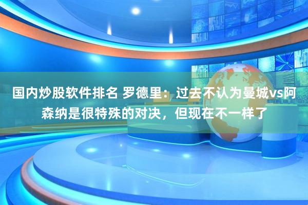 国内炒股软件排名 罗德里：过去不认为曼城vs阿森纳是很特殊的对决，但现在不一样了