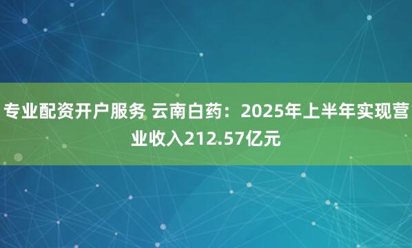 专业配资开户服务 云南白药：2025年上半年实现营业收入212.57亿元