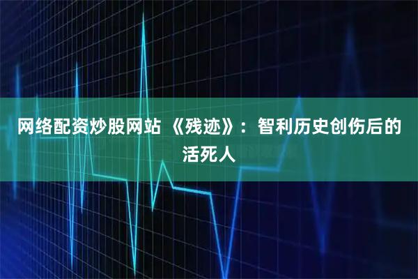 网络配资炒股网站 《残迹》：智利历史创伤后的活死人