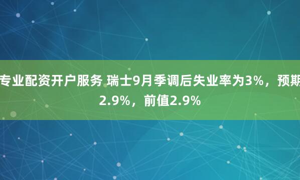 专业配资开户服务 瑞士9月季调后失业率为3%，预期2.9%，前值2.9%