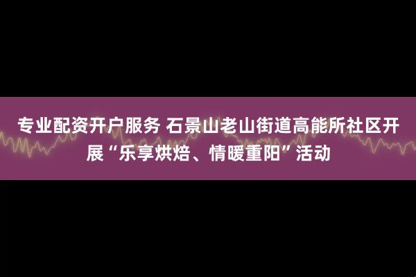 专业配资开户服务 石景山老山街道高能所社区开展“乐享烘焙、情暖重阳”活动