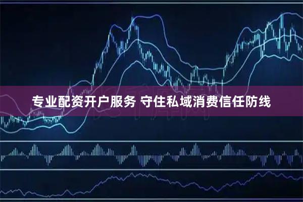 专业配资开户服务 守住私域消费信任防线