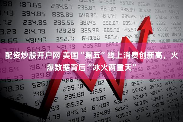 配资炒股开户网 美国“黑五”线上消费创新高，火爆数据背后“冰火两重天”