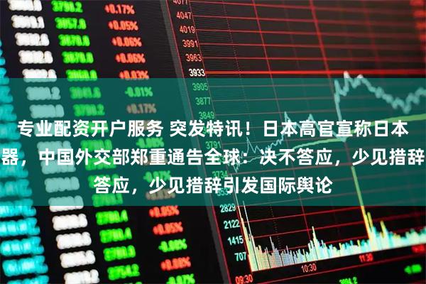 专业配资开户服务 突发特讯！日本高官宣称日本应该拥有核武器，中国外交部郑重通告全球：决不答应，少见措辞引发国际舆论