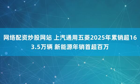 网络配资炒股网站 上汽通用五菱2025年累销超163.5万辆 新能源年销首超百万
