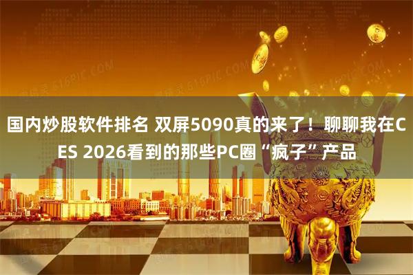国内炒股软件排名 双屏5090真的来了！聊聊我在CES 2026看到的那些PC圈“疯子”产品
