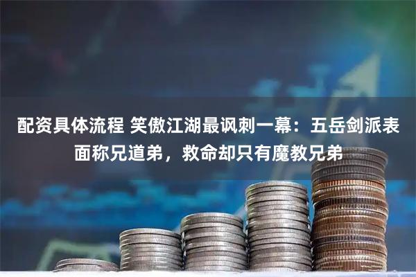 配资具体流程 笑傲江湖最讽刺一幕：五岳剑派表面称兄道弟，救命却只有魔教兄弟