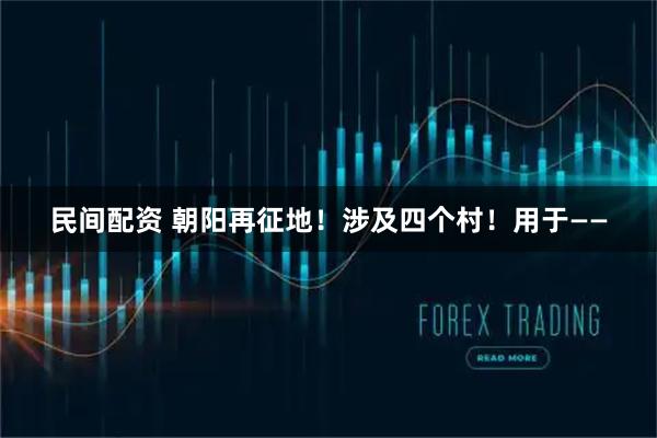 民间配资 朝阳再征地！涉及四个村！用于——