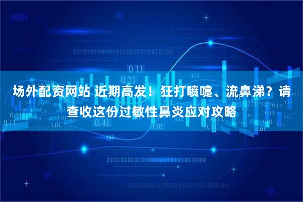 场外配资网站 近期高发！狂打喷嚏、流鼻涕？请查收这份过敏性鼻炎应对攻略