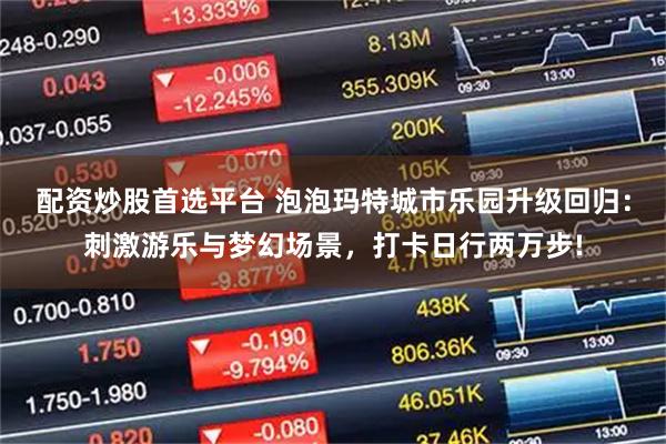配资炒股首选平台 泡泡玛特城市乐园升级回归：刺激游乐与梦幻场景，打卡日行两万步!