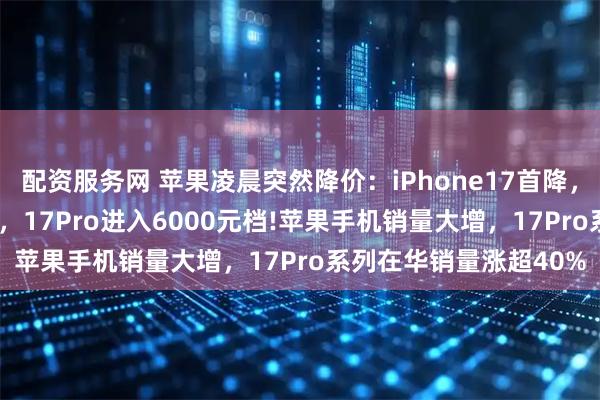 配资服务网 苹果凌晨突然降价：iPhone17首降，到手最低只要4499元，17Pro进入6000元档!苹果手机销量大增，17Pro系列在华销量涨超40%