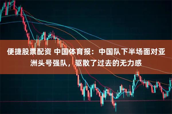便捷股票配资 中国体育报：中国队下半场面对亚洲头号强队，驱散了过去的无力感