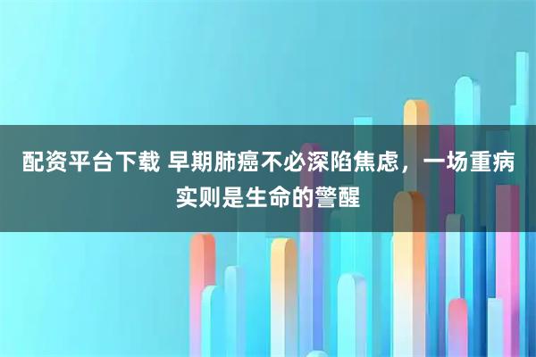 配资平台下载 早期肺癌不必深陷焦虑，一场重病实则是生命的警醒