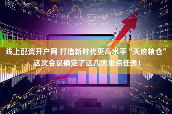 线上配资开户网 打造新时代更高水平“天府粮仓” 这次会议确定了这几大重点任务！