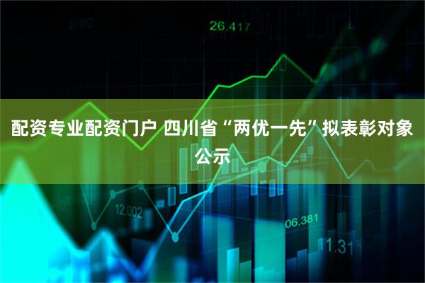 配资专业配资门户 四川省“两优一先”拟表彰对象公示