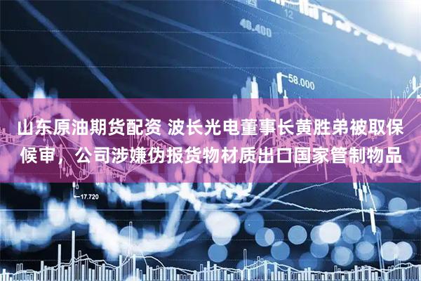 山东原油期货配资 波长光电董事长黄胜弟被取保候审，公司涉嫌伪报货物材质出口国家管制物品
